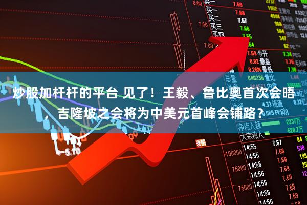 炒股加桿桿的平臺 見了！王毅、魯比奧首次會晤，吉隆坡之會將為中美元首峰會鋪路？