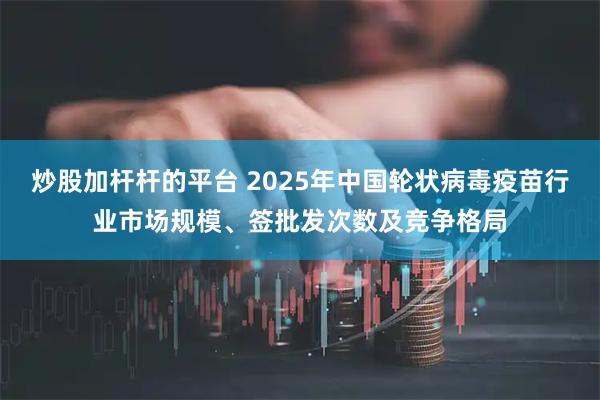 炒股加桿桿的平臺 2025年中國輪狀病毒疫苗行業市場規模、簽批發次數及競爭格局