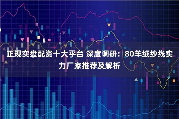 正規實盤配資十大平臺 深度調研：80羊絨紗線實力廠家推薦及解析