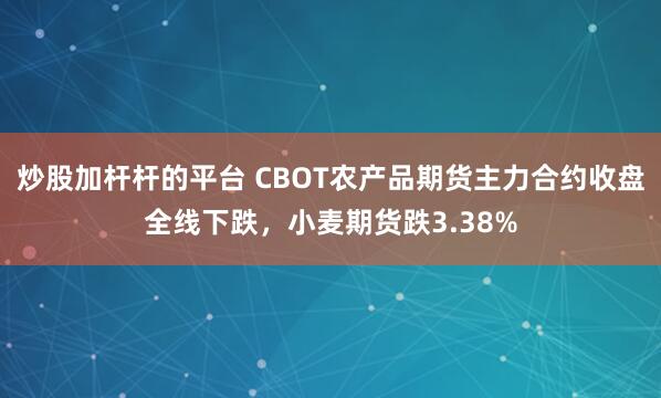 炒股加桿桿的平臺 CBOT農產品期貨主力合約收盤全線下跌，小麥期貨跌3.38%