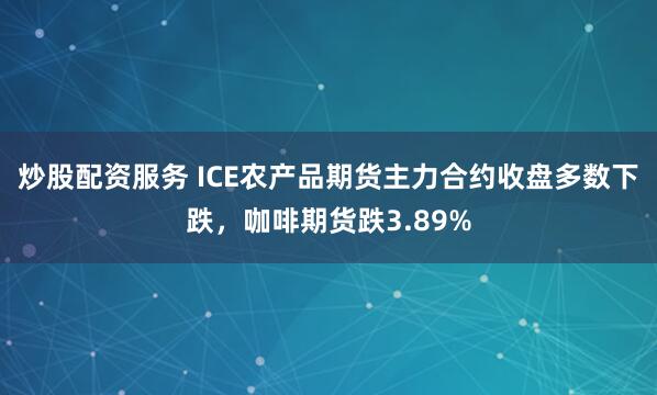 炒股配資服務 ICE農產品期貨主力合約收盤多數下跌，咖啡期貨跌3.89%